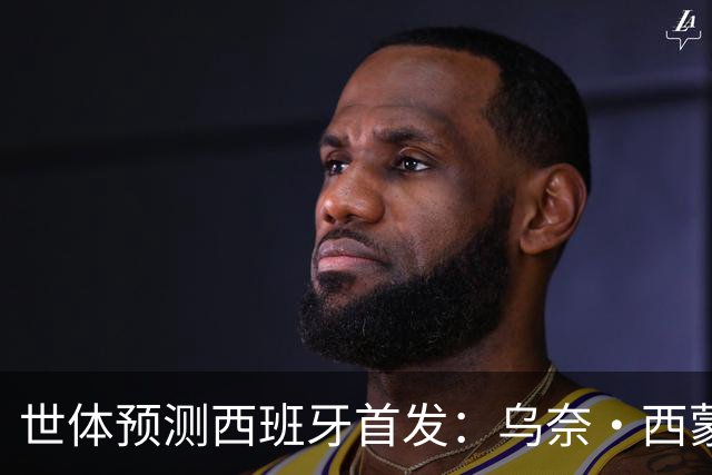 世体预测西班牙首发：乌奈·西蒙守门 亚马尔、尼科等人替补待命